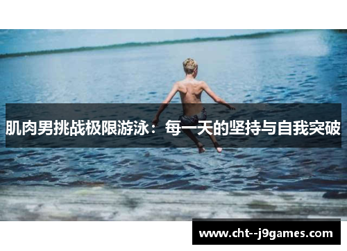 肌肉男挑战极限游泳:每一天的坚持与自我突破 肌肉男挑战极限游泳:每一天的坚持与自我突破
