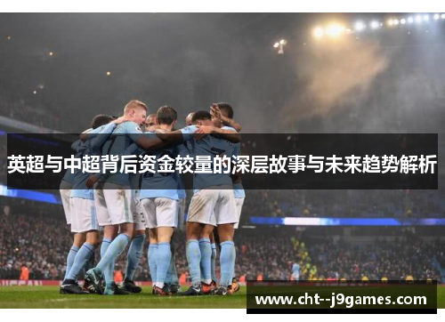 英超与中超背后资金较量的深层故事与未来趋势解析 英超与中超背后资金较量的深层故事与未来趋势解析