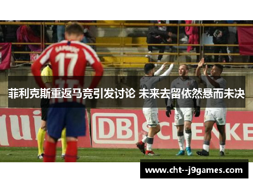 菲利克斯重返马竞引发讨论 未来去留依然悬而未决