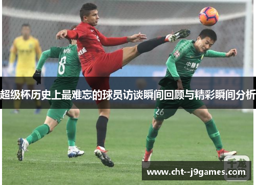超级杯历史上最难忘的球员访谈瞬间回顾与精彩瞬间分析