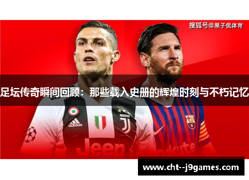 足坛传奇瞬间回顾：那些载入史册的辉煌时刻与不朽记忆