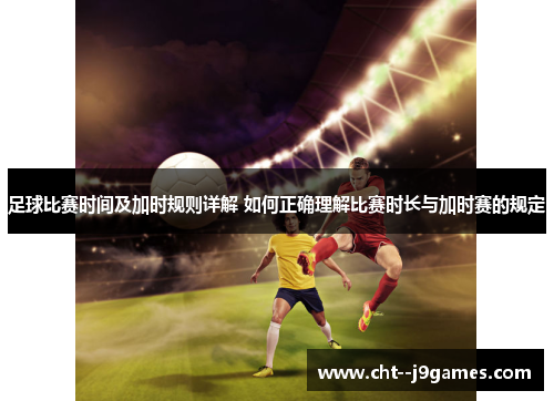 足球比赛时间及加时规则详解 如何正确理解比赛时长与加时赛的规定 足球比赛时间及加时规则详解 如何正确理解比赛时长与加时赛的规定