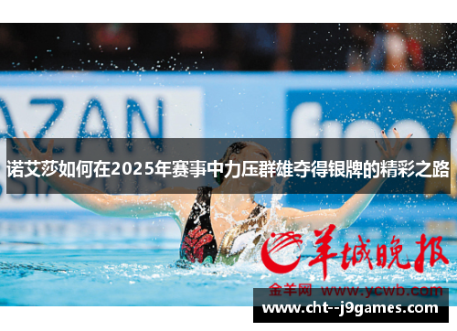 诺艾莎如何在2025年赛事中力压群雄夺得银牌的精彩之路 诺艾莎如何在2025年赛事中力压群雄夺得银牌的精彩之路