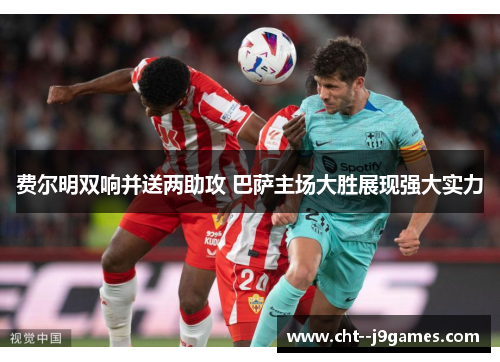 费尔明双响并送两助攻 巴萨主场大胜展现强大实力