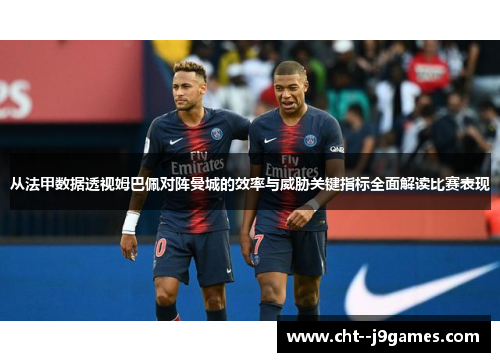 从法甲数据透视姆巴佩对阵曼城的效率与威胁关键指标全面解读比赛表现