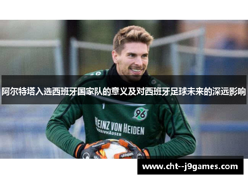 阿尔特塔入选西班牙国家队的意义及对西班牙足球未来的深远影响