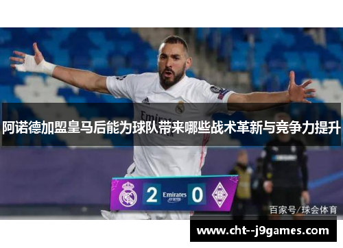 阿诺德加盟皇马后能为球队带来哪些战术革新与竞争力提升