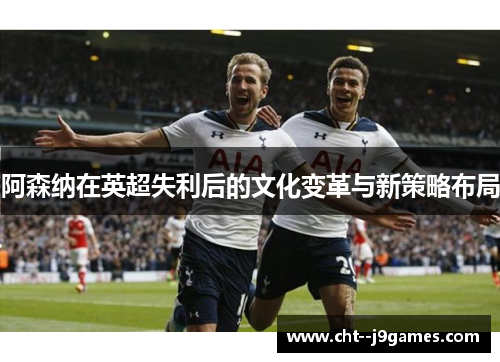 阿森纳在英超失利后的文化变革与新策略布局 阿森纳在英超失利后的文化变革与新策略布局