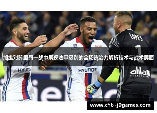 加维对阵里昂一战中展现法甲级别的全场统治力解析技术与战术层面 加维对阵里昂一战中展现法甲级别的全场统治力解析技术与战术层面