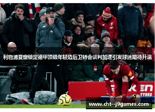 利物浦夏窗锁定德甲顶级年轻边后卫转会谈判加速引发球迷期待升温