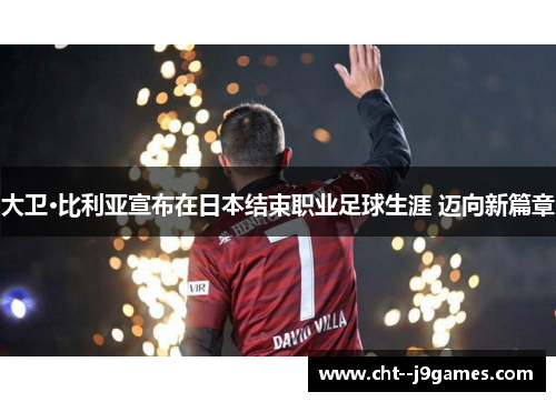 大卫·比利亚宣布在日本结束职业足球生涯 迈向新篇章 大卫·比利亚宣布在日本结束职业足球生涯 迈向新篇章