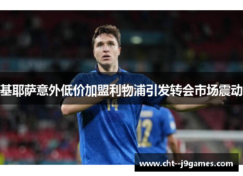 基耶萨意外低价加盟利物浦引发转会市场震动 基耶萨意外低价加盟利物浦引发转会市场震动