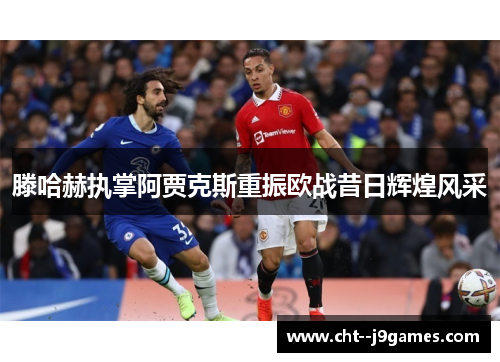 滕哈赫执掌阿贾克斯重振欧战昔日辉煌风采