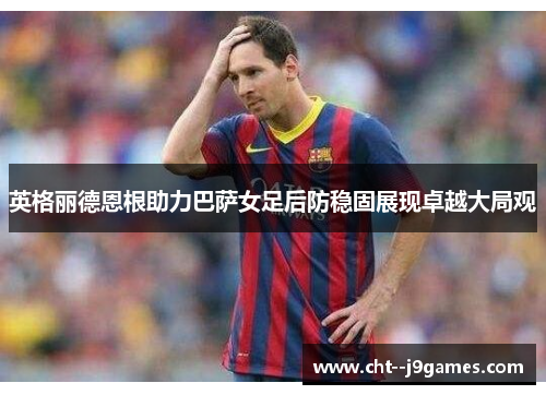 英格丽德恩根助力巴萨女足后防稳固展现卓越大局观 英格丽德恩根助力巴萨女足后防稳固展现卓越大局观