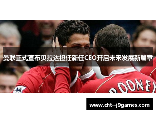曼联正式宣布贝拉达担任新任CEO开启未来发展新篇章 曼联正式宣布贝拉达担任新任CEO开启未来发展新篇章
