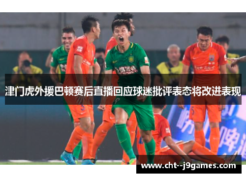 津门虎外援巴顿赛后直播回应球迷批评表态将改进表现 津门虎外援巴顿赛后直播回应球迷批评表态将改进表现