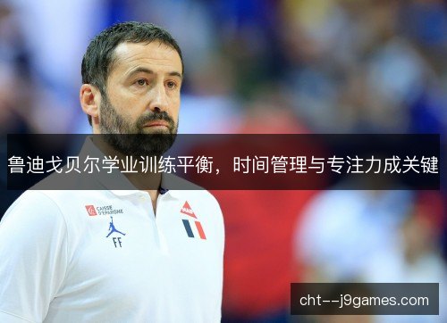 鲁迪戈贝尔学业训练平衡，时间管理与专注力成关键