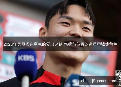 2026年吴贤揆在亨克的复出之路 伤病与位置改造重塑锋线角色